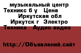 музыкальный центр Техникс б/у › Цена ­ 10 000 - Иркутская обл., Иркутск г. Электро-Техника » Аудио-видео   